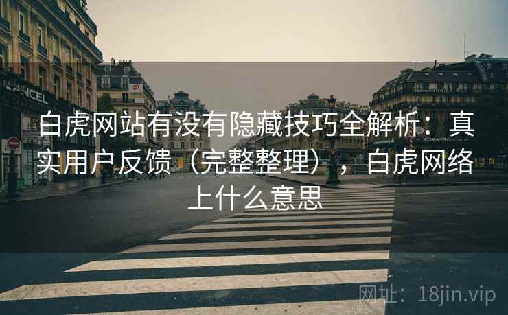 白虎网站有没有隐藏技巧全解析:真实用户反馈(完整整理),白虎网络上什么意思 白虎网站有没有隐藏技巧全解析:真实用户反馈(完整整理),白虎网络上什么意思
