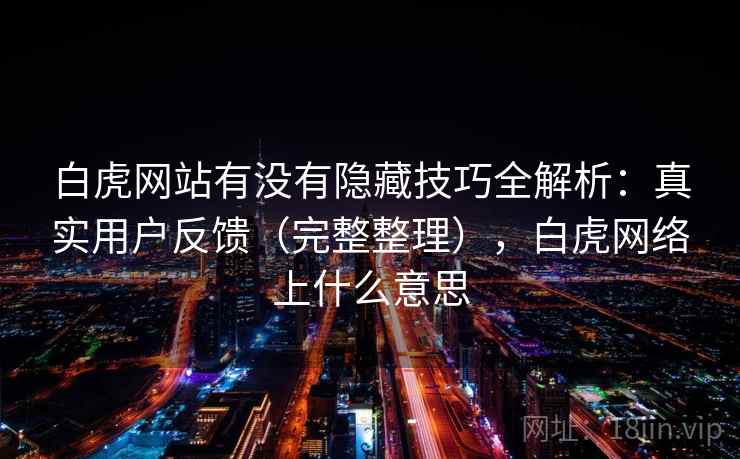 白虎网站有没有隐藏技巧全解析:真实用户反馈(完整整理),白虎网络上什么意思 白虎网站有没有隐藏技巧全解析:真实用户反馈(完整整理),白虎网络上什么意思
