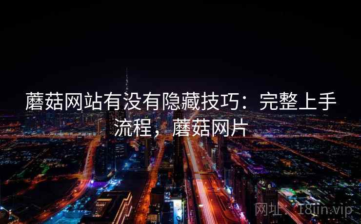 蘑菇网站有没有隐藏技巧:完整上手流程,蘑菇网片 蘑菇网站有没有隐藏技巧:完整上手流程,蘑菇网片
