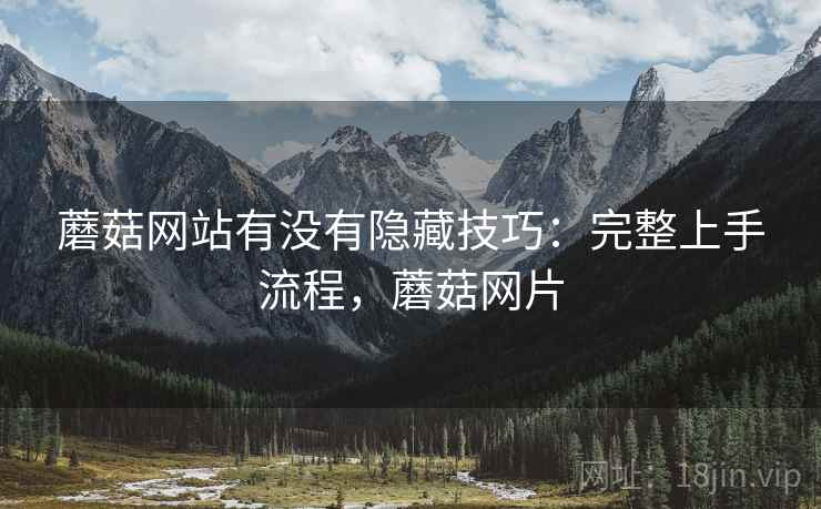 蘑菇网站有没有隐藏技巧:完整上手流程,蘑菇网片 蘑菇网站有没有隐藏技巧:完整上手流程,蘑菇网片