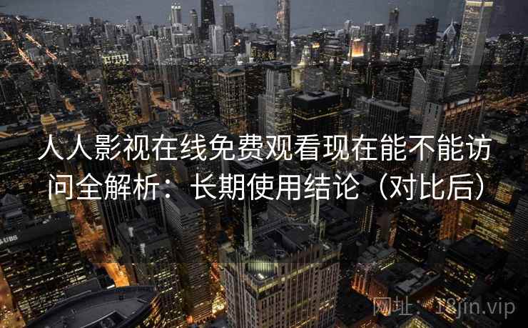 人人影视在线免费观看现在能不能访问全解析:长期使用结论(对比后) 人人影视在线免费观看现在能不能访问全解析:长期使用结论(对比后)