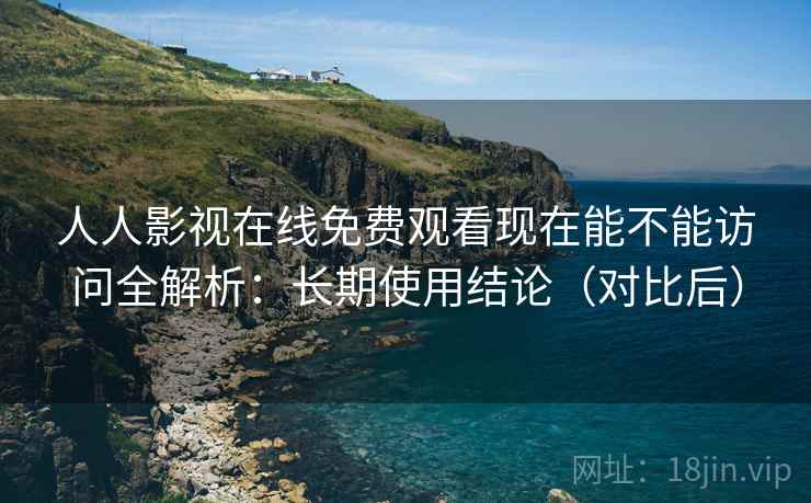 人人影视在线免费观看现在能不能访问全解析:长期使用结论(对比后) 人人影视在线免费观看现在能不能访问全解析:长期使用结论(对比后)