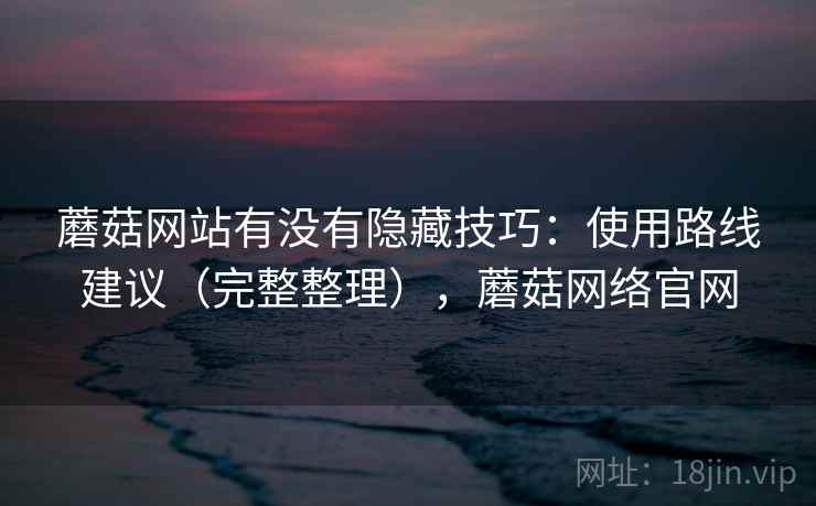 蘑菇网站有没有隐藏技巧:使用路线建议(完整整理),蘑菇网络官网 蘑菇网站有没有隐藏技巧:使用路线建议(完整整理),蘑菇网络官网