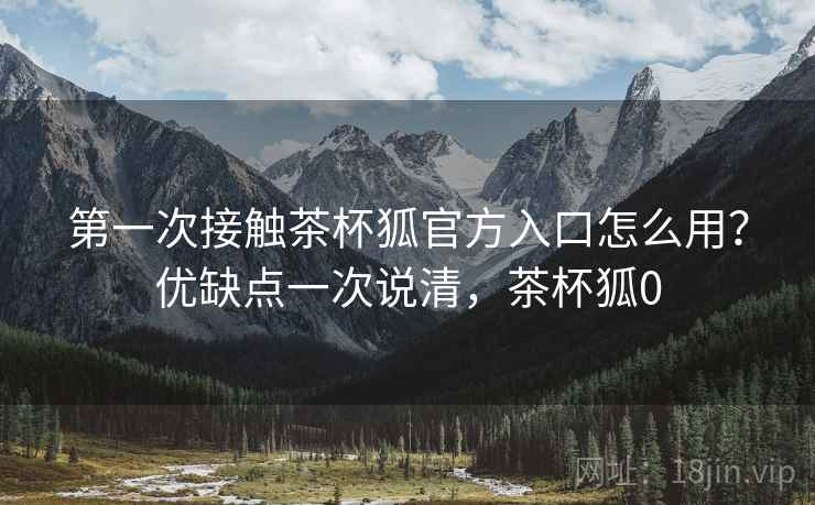 第一次接触茶杯狐官方入口怎么用?优缺点一次说清,茶杯狐0 第一次接触茶杯狐官方入口怎么用?优缺点一次说清,茶杯狐0