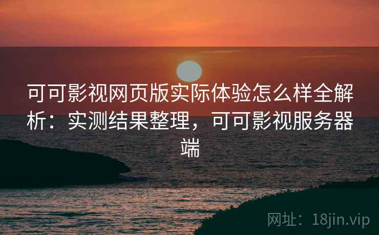 可可影视网页版实际体验怎么样全解析:实测结果整理,可可影视服务器端 可可影视网页版实际体验怎么样全解析:实测结果整理,可可影视服务器端