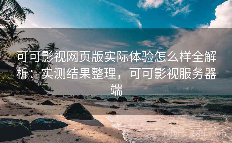 可可影视网页版实际体验怎么样全解析:实测结果整理,可可影视服务器端 可可影视网页版实际体验怎么样全解析:实测结果整理,可可影视服务器端