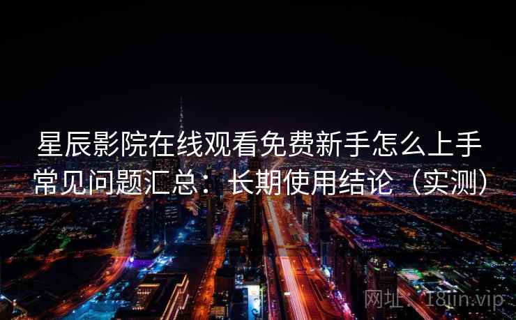 星辰影院在线观看免费新手怎么上手常见问题汇总：长期使用结论（实测）