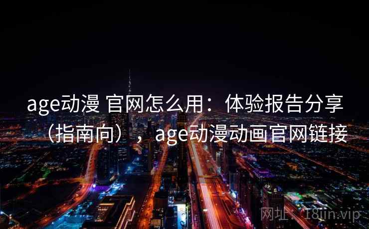 age动漫 官网怎么用:体验报告分享(指南向),age动漫动画官网链接 age动漫 官网怎么用:体验报告分享(指南向),age动漫动画官网链接