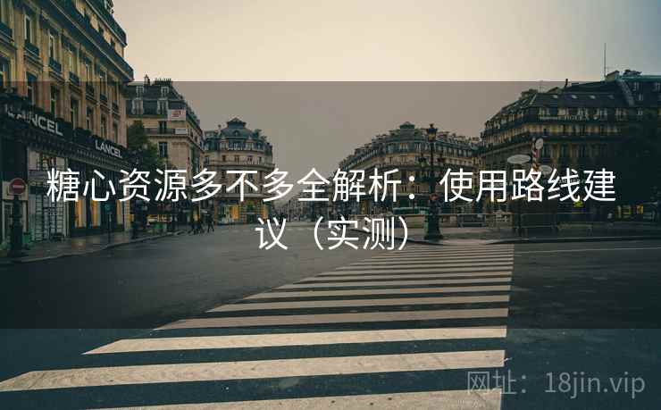 糖心资源多不多全解析:使用路线建议(实测) 糖心资源多不多全解析:使用路线建议(实测)