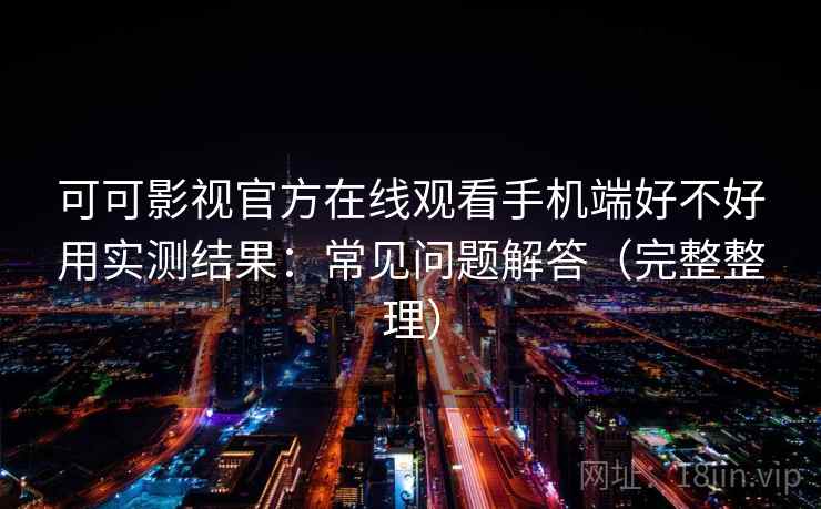 可可影视官方在线观看手机端好不好用实测结果:常见问题解答(完整整理) 可可影视官方在线观看手机端好不好用实测结果:常见问题解答(完整整理)