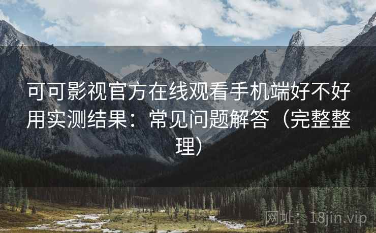 可可影视官方在线观看手机端好不好用实测结果:常见问题解答(完整整理) 可可影视官方在线观看手机端好不好用实测结果:常见问题解答(完整整理)