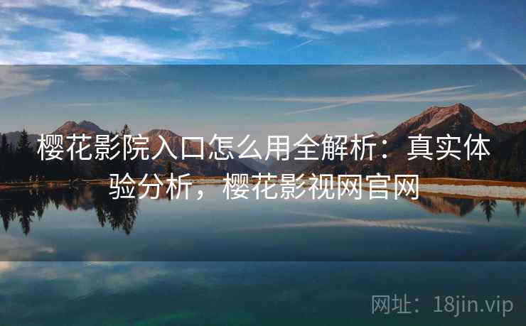 樱花影院入口怎么用全解析:真实体验分析,樱花影视网官网 樱花影院入口怎么用全解析:真实体验分析,樱花影视网官网