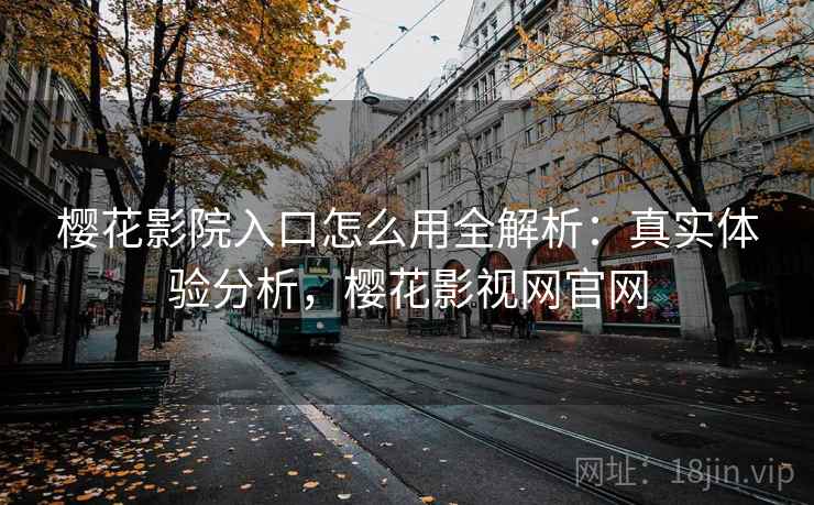 樱花影院入口怎么用全解析:真实体验分析,樱花影视网官网 樱花影院入口怎么用全解析:真实体验分析,樱花影视网官网