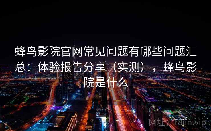 蜂鸟影院官网常见问题有哪些问题汇总：体验报告分享（实测），蜂鸟影院是什么