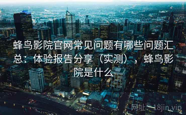 蜂鸟影院官网常见问题有哪些问题汇总：体验报告分享（实测），蜂鸟影院是什么