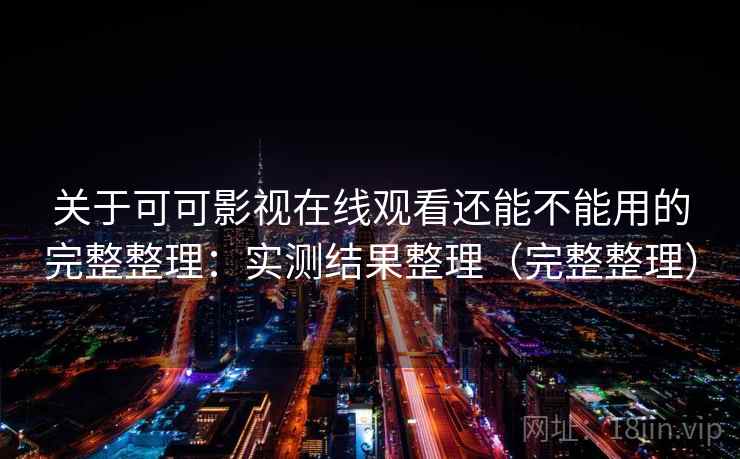 关于可可影视在线观看还能不能用的完整整理:实测结果整理(完整整理) 关于可可影视在线观看还能不能用的完整整理:实测结果整理(完整整理)