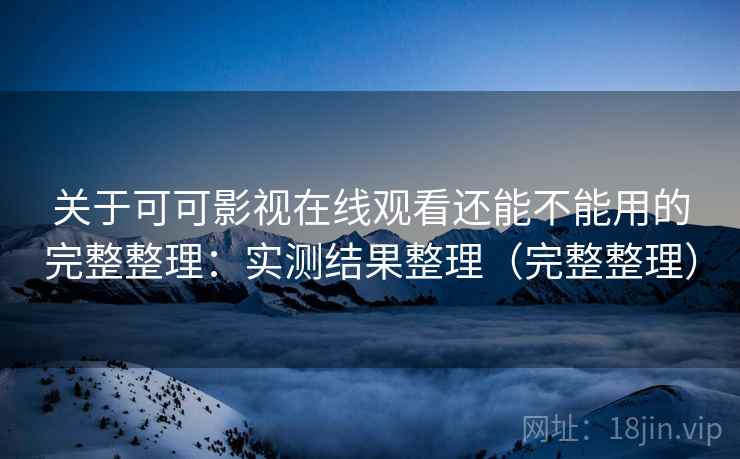 关于可可影视在线观看还能不能用的完整整理:实测结果整理(完整整理) 关于可可影视在线观看还能不能用的完整整理:实测结果整理(完整整理)