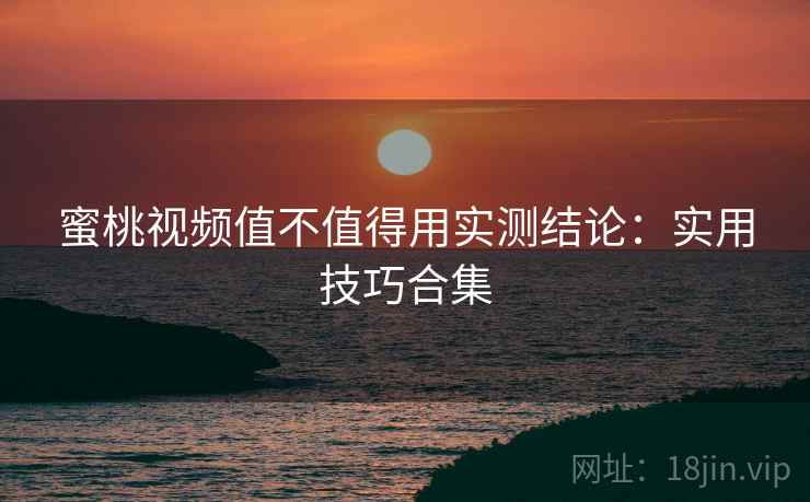 蜜桃视频值不值得用实测结论:实用技巧合集 蜜桃视频值不值得用实测结论:实用技巧合集