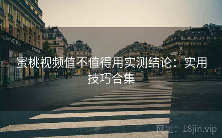 蜜桃视频值不值得用实测结论:实用技巧合集 蜜桃视频值不值得用实测结论:实用技巧合集
