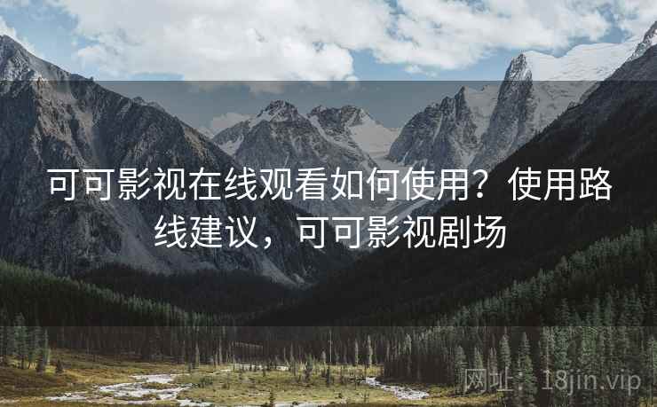 可可影视在线观看如何使用?使用路线建议,可可影视剧场 可可影视在线观看如何使用?使用路线建议,可可影视剧场