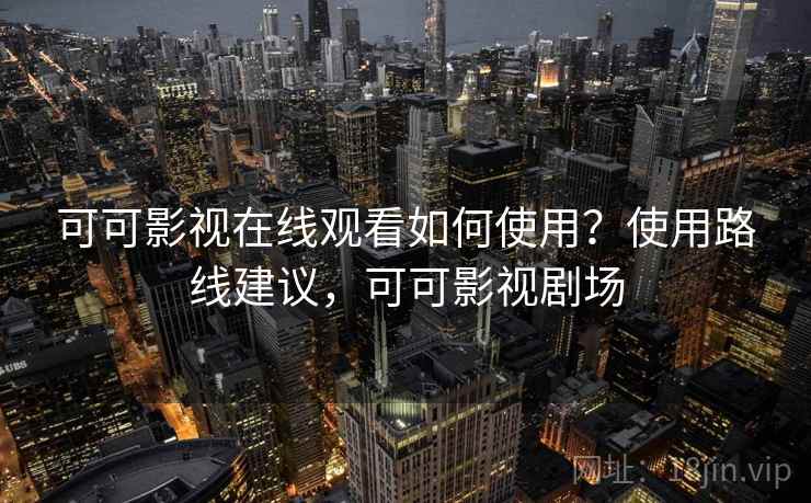 可可影视在线观看如何使用?使用路线建议,可可影视剧场 可可影视在线观看如何使用?使用路线建议,可可影视剧场