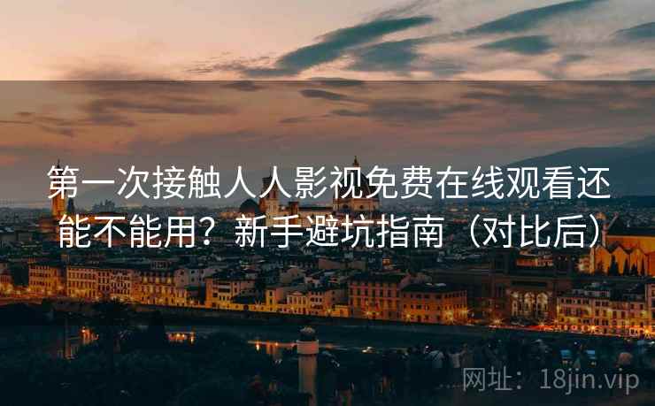 第一次接触人人影视免费在线观看还能不能用?新手避坑指南(对比后) 第一次接触人人影视免费在线观看还能不能用?新手避坑指南(对比后)