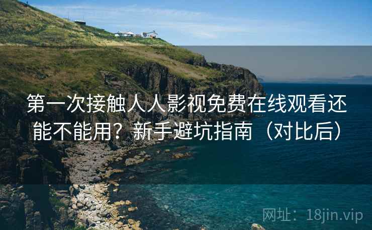 第一次接触人人影视免费在线观看还能不能用?新手避坑指南(对比后) 第一次接触人人影视免费在线观看还能不能用?新手避坑指南(对比后)