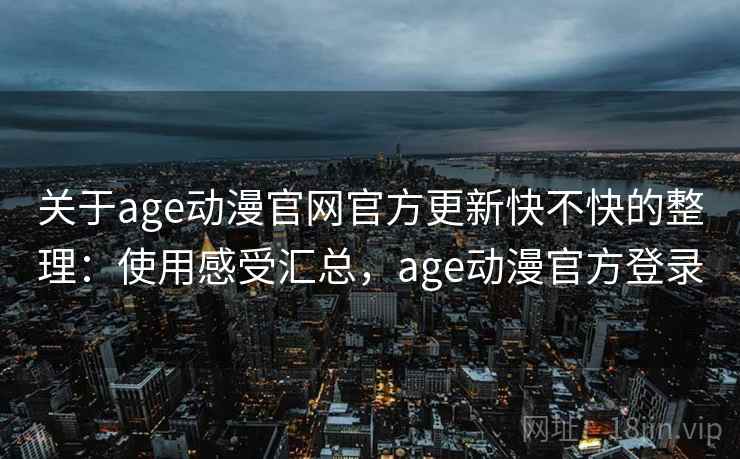 关于age动漫官网官方更新快不快的整理:使用感受汇总,age动漫官方登录 关于age动漫官网官方更新快不快的整理:使用感受汇总,age动漫官方登录