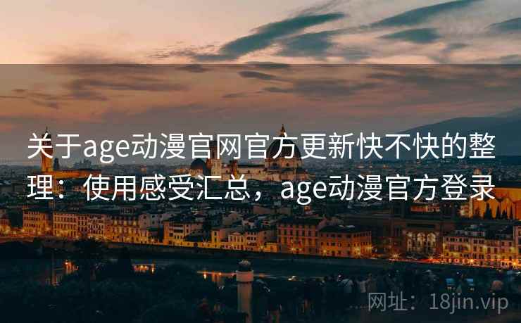 关于age动漫官网官方更新快不快的整理:使用感受汇总,age动漫官方登录 关于age动漫官网官方更新快不快的整理:使用感受汇总,age动漫官方登录