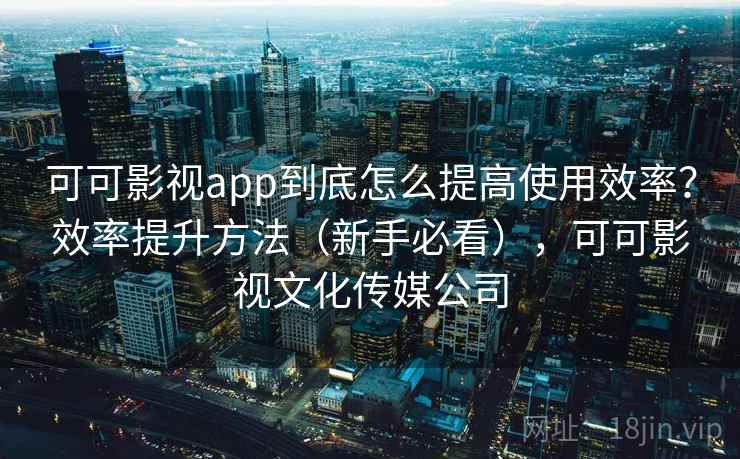可可影视app到底怎么提高使用效率?效率提升方法(新手必看),可可影视文化传媒公司 可可影视app到底怎么提高使用效率?效率提升方法(新手必看),可可影视文化传媒公司