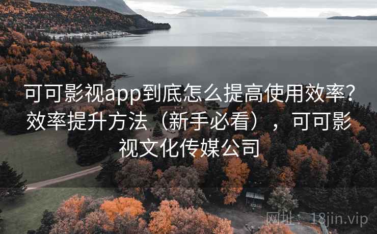 可可影视app到底怎么提高使用效率?效率提升方法(新手必看),可可影视文化传媒公司 可可影视app到底怎么提高使用效率?效率提升方法(新手必看),可可影视文化传媒公司