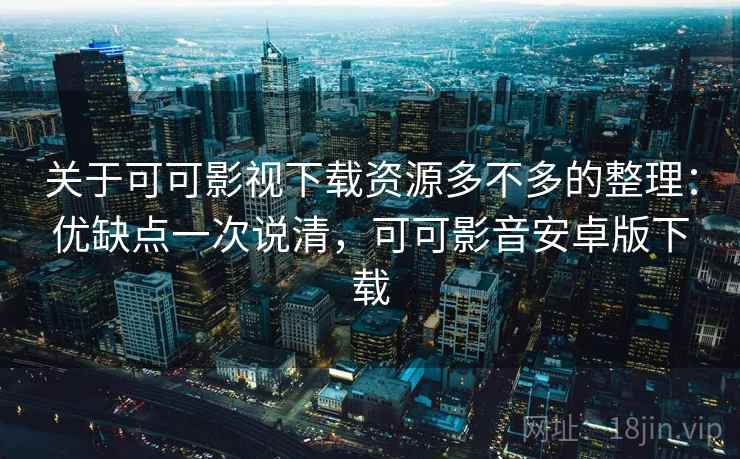 关于可可影视下载资源多不多的整理:优缺点一次说清,可可影音安卓版下载 关于可可影视下载资源多不多的整理:优缺点一次说清,可可影音安卓版下载