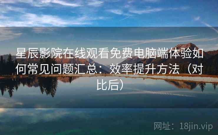 星辰影院在线观看免费电脑端体验如何常见问题汇总:效率提升方法(对比后) 星辰影院在线观看免费电脑端体验如何常见问题汇总:效率提升方法(对比后)
