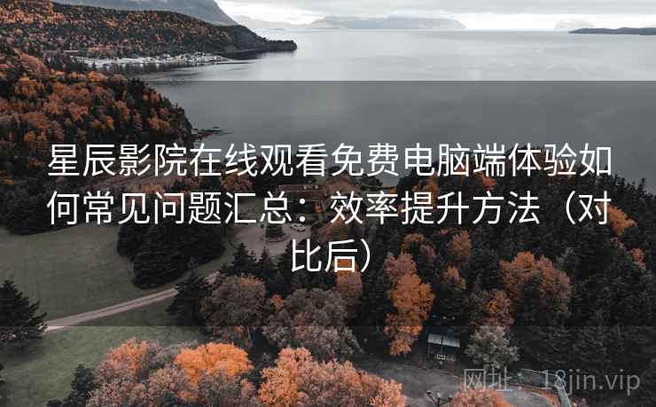 星辰影院在线观看免费电脑端体验如何常见问题汇总:效率提升方法(对比后) 星辰影院在线观看免费电脑端体验如何常见问题汇总:效率提升方法(对比后)