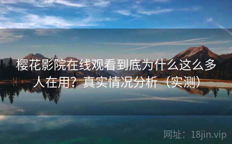 樱花影院在线观看到底为什么这么多人在用?真实情况分析(实测) 樱花影院在线观看到底为什么这么多人在用?真实情况分析(实测)