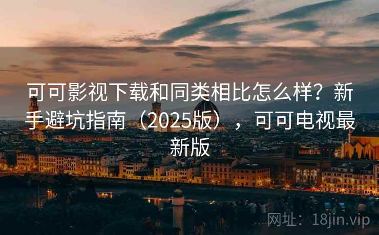 可可影视下载和同类相比怎么样?新手避坑指南(2025版),可可电视最新版 可可影视下载和同类相比怎么样?新手避坑指南(2025版),可可电视最新版