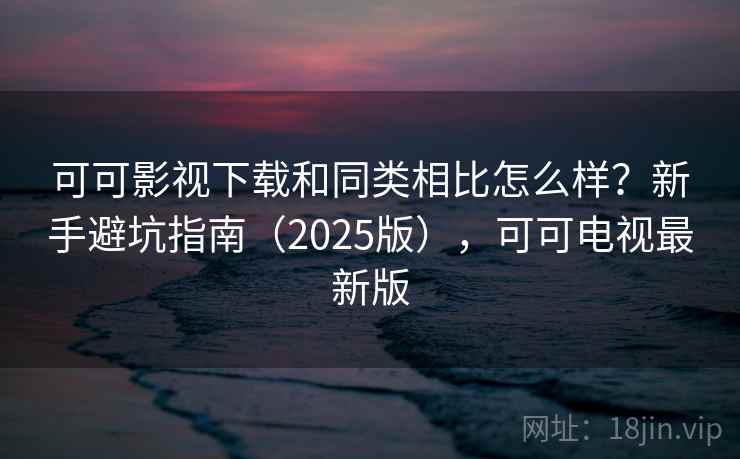 可可影视下载和同类相比怎么样?新手避坑指南(2025版),可可电视最新版 可可影视下载和同类相比怎么样?新手避坑指南(2025版),可可电视最新版