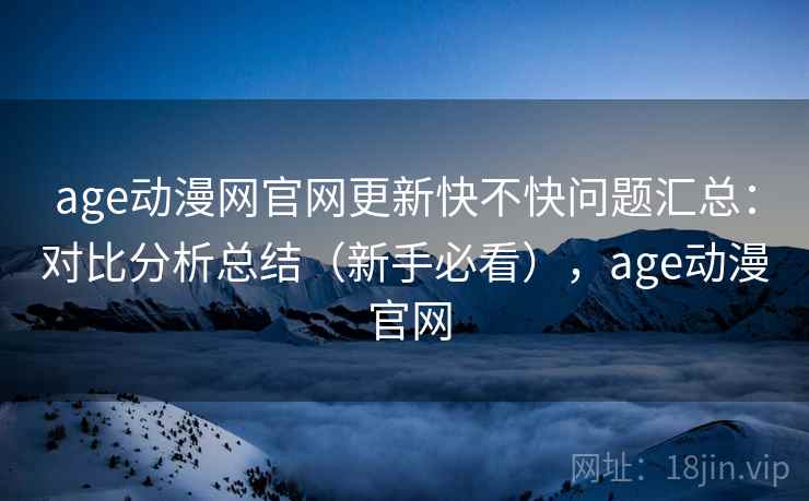 age动漫网官网更新快不快问题汇总:对比分析总结(新手必看),age动漫 官网 age动漫网官网更新快不快问题汇总:对比分析总结(新手必看),age动漫 官网
