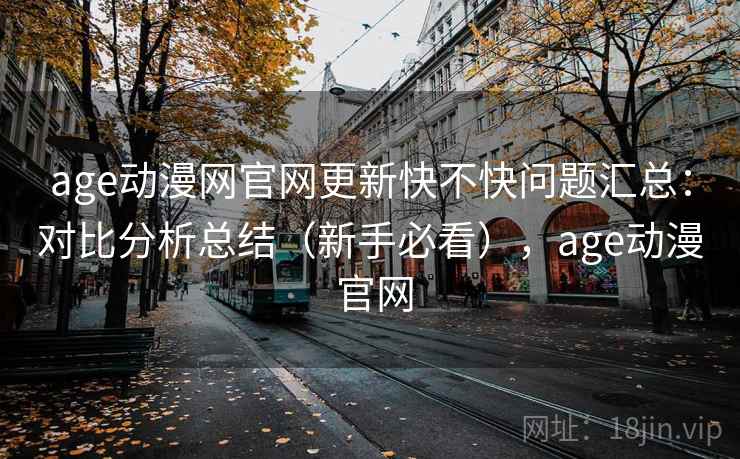 age动漫网官网更新快不快问题汇总:对比分析总结(新手必看),age动漫 官网 age动漫网官网更新快不快问题汇总:对比分析总结(新手必看),age动漫 官网