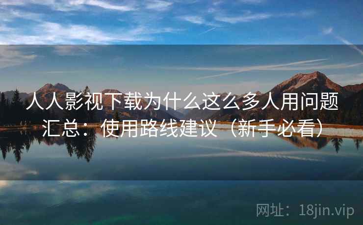 人人影视下载为什么这么多人用问题汇总:使用路线建议(新手必看) 人人影视下载为什么这么多人用问题汇总:使用路线建议(新手必看)