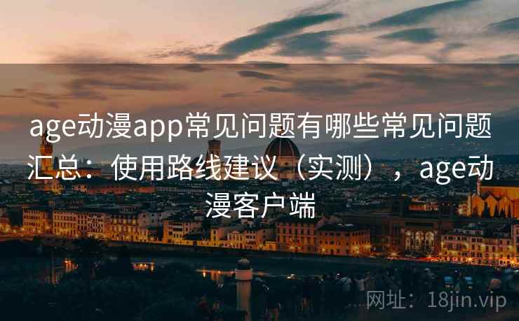 age动漫app常见问题有哪些常见问题汇总:使用路线建议(实测),age动漫客户端 age动漫app常见问题有哪些常见问题汇总:使用路线建议(实测),age动漫客户端