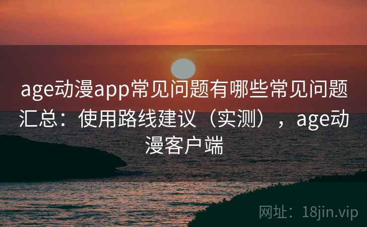 age动漫app常见问题有哪些常见问题汇总:使用路线建议(实测),age动漫客户端 age动漫app常见问题有哪些常见问题汇总:使用路线建议(实测),age动漫客户端