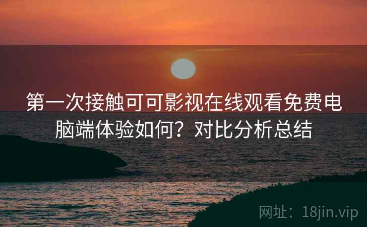 第一次接触可可影视在线观看免费电脑端体验如何?对比分析总结 第一次接触可可影视在线观看免费电脑端体验如何?对比分析总结