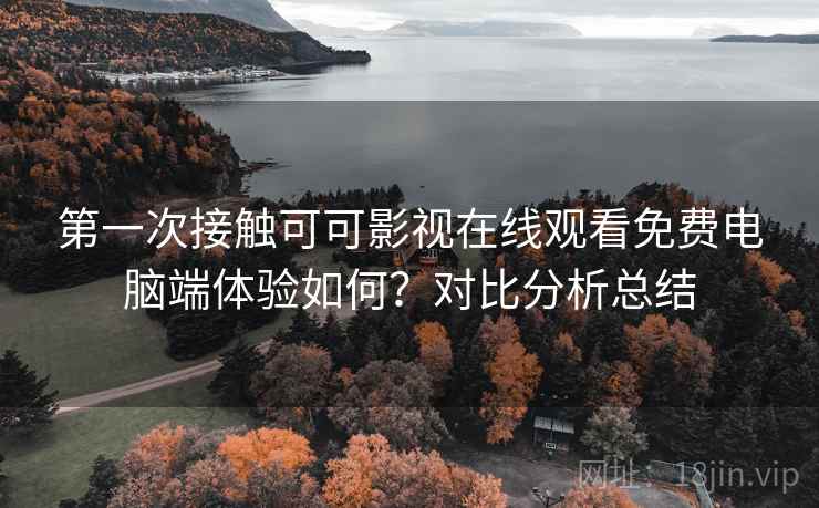 第一次接触可可影视在线观看免费电脑端体验如何?对比分析总结 第一次接触可可影视在线观看免费电脑端体验如何?对比分析总结