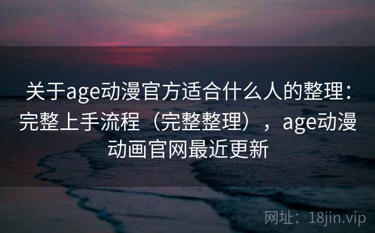关于age动漫官方适合什么人的整理:完整上手流程(完整整理),age动漫动画官网最近更新 关于age动漫官方适合什么人的整理:完整上手流程(完整整理),age动漫动画官网最近更新