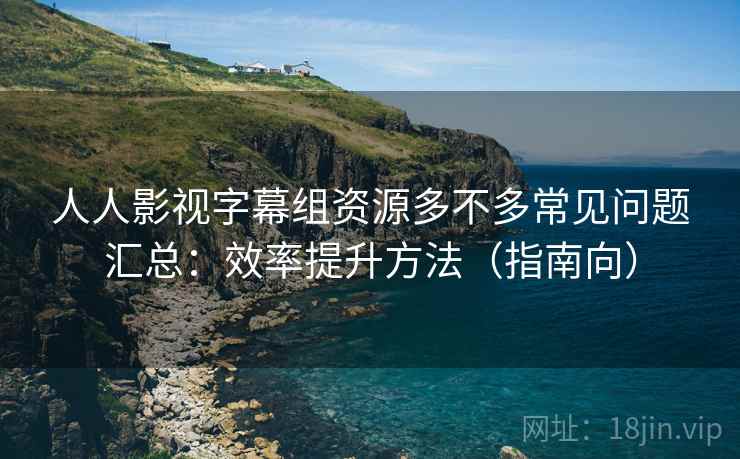 人人影视字幕组资源多不多常见问题汇总:效率提升方法(指南向) 人人影视字幕组资源多不多常见问题汇总:效率提升方法(指南向)
