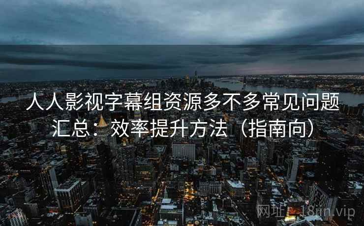 人人影视字幕组资源多不多常见问题汇总:效率提升方法(指南向) 人人影视字幕组资源多不多常见问题汇总:效率提升方法(指南向)