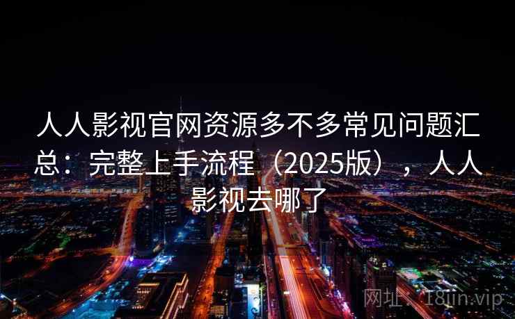 人人影视官网资源多不多常见问题汇总:完整上手流程(2025版),人人影视去哪了 人人影视官网资源多不多常见问题汇总:完整上手流程(2025版),人人影视去哪了