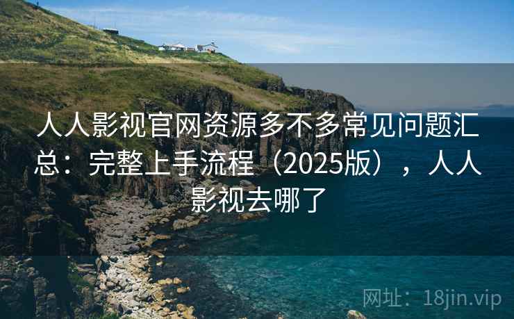 人人影视官网资源多不多常见问题汇总:完整上手流程(2025版),人人影视去哪了 人人影视官网资源多不多常见问题汇总:完整上手流程(2025版),人人影视去哪了