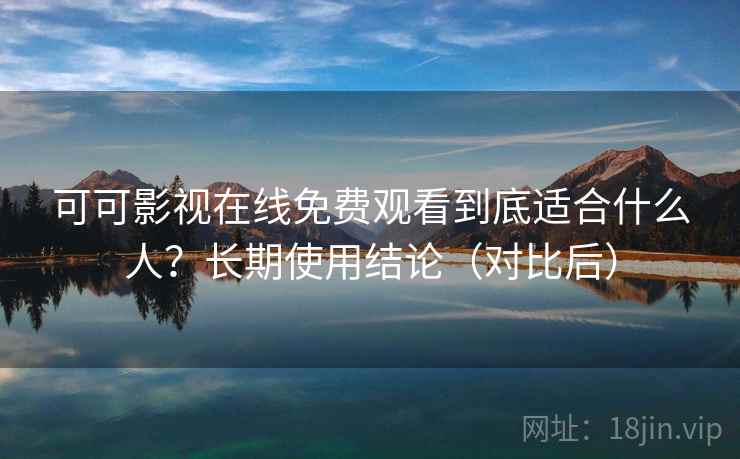 可可影视在线免费观看到底适合什么人?长期使用结论(对比后) 可可影视在线免费观看到底适合什么人?长期使用结论(对比后)